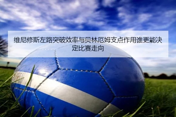 维尼修斯左路突破效率与贝林厄姆支点作用谁更能决定比赛走向 | Milan